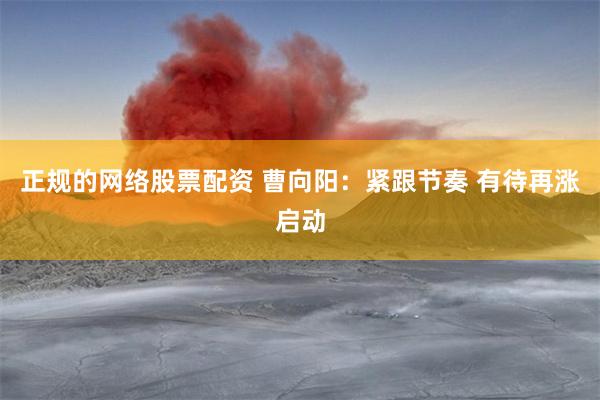 正规的网络股票配资 曹向阳：紧跟节奏 有待再涨启动