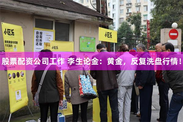 股票配资公司工作 李生论金：黄金，反复洗盘行情！