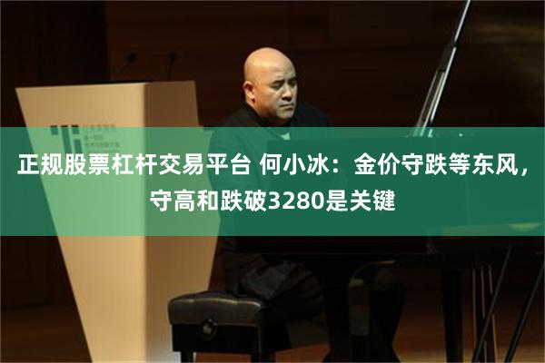 正规股票杠杆交易平台 何小冰：金价守跌等东风，守高和跌破3280是关键