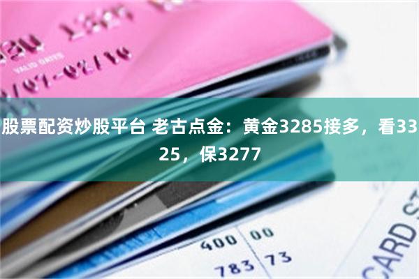 股票配资炒股平台 老古点金：黄金3285接多，看3325，保3277