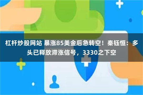 杠杆炒股网站 暴涨85美金后急转空！秦钰恒：多头已释放滞涨信号，3330之下空