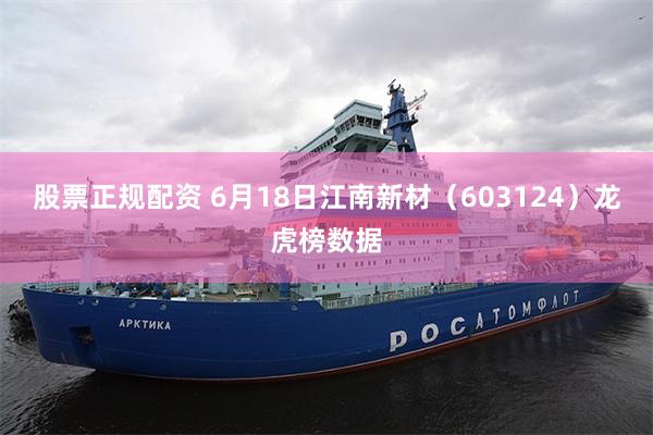 股票正规配资 6月18日江南新材（603124）龙虎榜数据