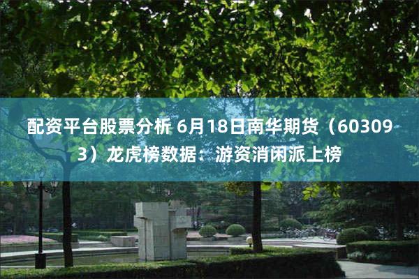配资平台股票分析 6月18日南华期货（603093）龙虎榜数据：游资消闲派上榜