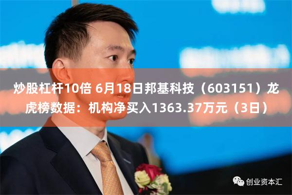 炒股杠杆10倍 6月18日邦基科技（603151）龙虎榜数据：机构净买入1363.37万元（3日）