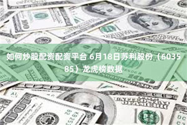 如何炒股配资配资平台 6月18日苏利股份（603585）龙虎榜数据