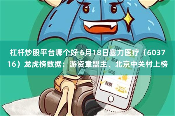 杠杆炒股平台哪个好 6月18日塞力医疗（603716）龙虎榜数据：游资章盟主、北京中关村上榜