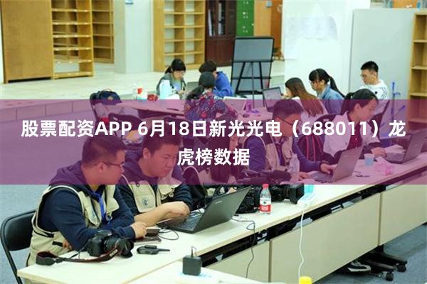 股票配资APP 6月18日新光光电（688011）龙虎榜数据