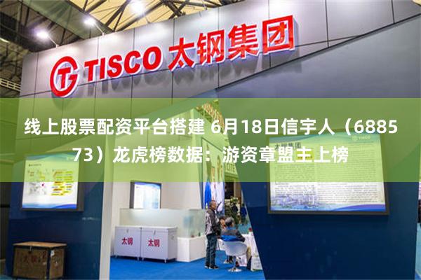 线上股票配资平台搭建 6月18日信宇人（688573）龙虎榜数据：游资章盟主上榜