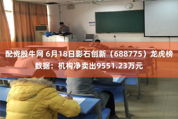 配资股牛网 6月18日影石创新（688775）龙虎榜数据：机构净卖出9551.23万元
