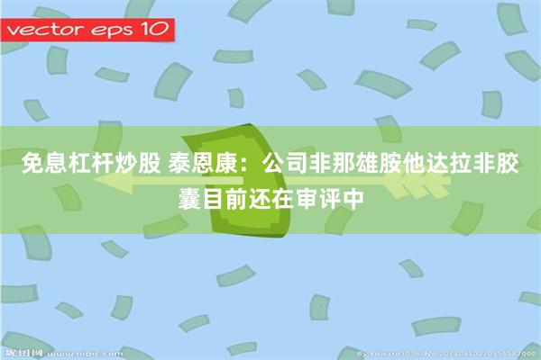 免息杠杆炒股 泰恩康：公司非那雄胺他达拉非胶囊目前还在审评中