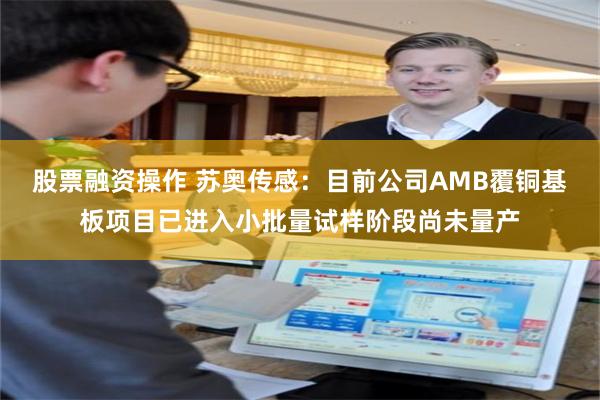 股票融资操作 苏奥传感：目前公司AMB覆铜基板项目已进入小批量试样阶段尚未量产