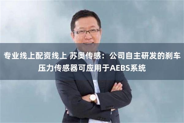 专业线上配资线上 苏奥传感：公司自主研发的刹车压力传感器可应用于AEBS系统
