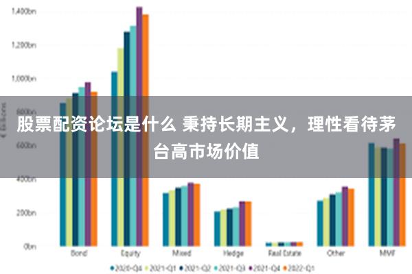 股票配资论坛是什么 秉持长期主义，理性看待茅台高市场价值