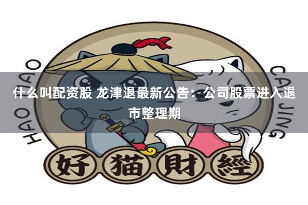 什么叫配资股 龙津退最新公告：公司股票进入退市整理期