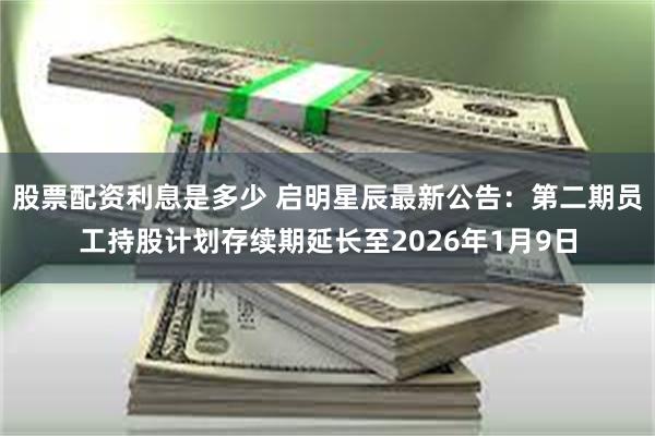 股票配资利息是多少 启明星辰最新公告：第二期员工持股计划存续期延长至2026年1月9日