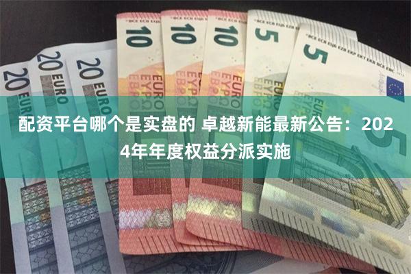 配资平台哪个是实盘的 卓越新能最新公告：2024年年度权益分派实施