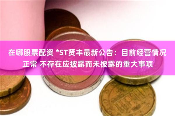 在哪股票配资 *ST贤丰最新公告：目前经营情况正常 不存在应披露而未披露的重大事项