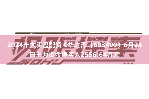 2024十大实盘配资 C华之杰（603400）6月24日主力资金净买入2556.64万元