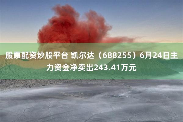 股票配资炒股平台 凯尔达（688255）6月24日主力资金净卖出243.41万元