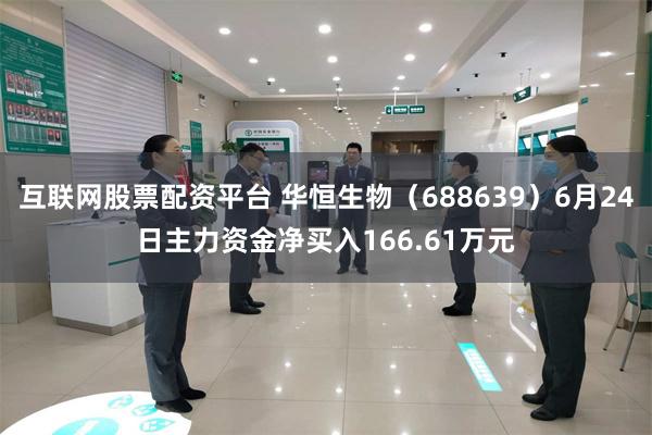 互联网股票配资平台 华恒生物（688639）6月24日主力资金净买入166.61万元