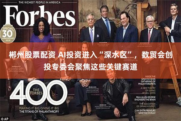 郴州股票配资 AI投资进入“深水区”，数贸会创投专委会聚焦这些关键赛道