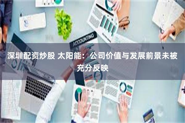 深圳配资炒股 太阳能：公司价值与发展前景未被充分反映