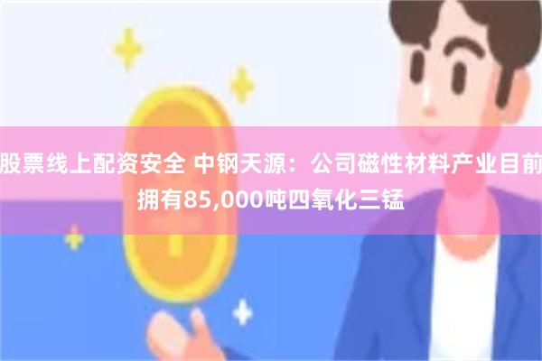 股票线上配资安全 中钢天源：公司磁性材料产业目前拥有85,000吨四氧化三锰