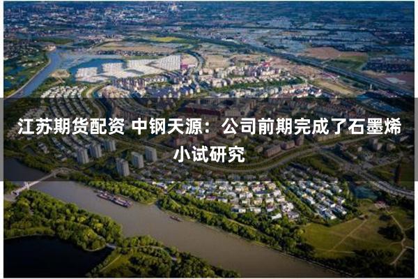 江苏期货配资 中钢天源：公司前期完成了石墨烯小试研究