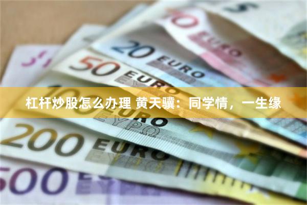 杠杆炒股怎么办理 黄天骥：同学情，一生缘