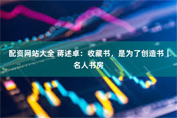 配资网站大全 蒋述卓：收藏书，是为了创造书｜名人书房
