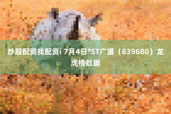 炒股配资找配资i 7月4日*ST广道（839680）龙虎榜数据