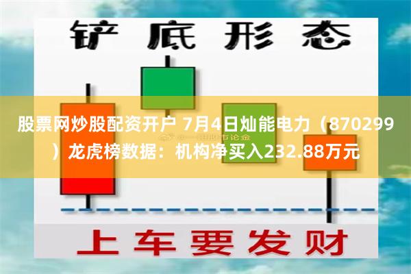 股票网炒股配资开户 7月4日灿能电力（870299）龙虎榜数据：机构净买入232.88万元