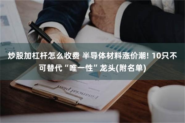 炒股加杠杆怎么收费 半导体材料涨价潮! 10只不可替代“唯一性”龙头(附名单)
