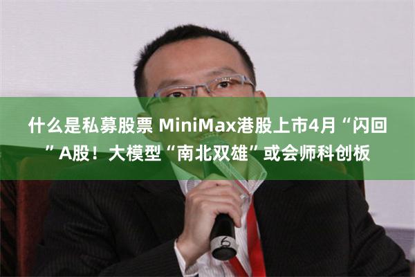什么是私募股票 MiniMax港股上市4月“闪回”A股!大模型“南北双雄”或会师科创板