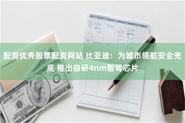 配资优秀股票配资网站 比亚迪:为城市领航安全兜底 推出自研4nm智驾芯片