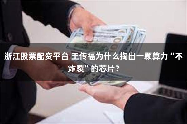 浙江股票配资平台 王传福为什么掏出一颗算力“不炸裂”的芯片？