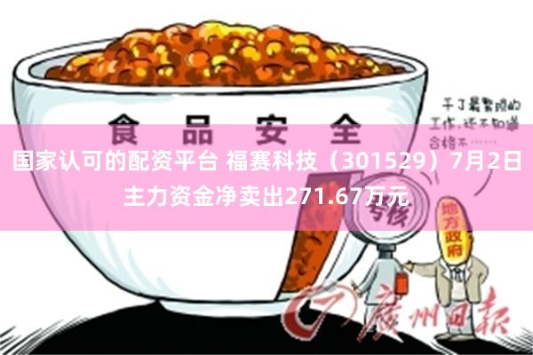 国家认可的配资平台 福赛科技（301529）7月2日主力资金净卖出271.67万元