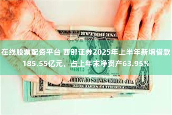 在线股票配资平台 西部证券2025年上半年新增借款185.55亿元，占上年末净资产63.95%