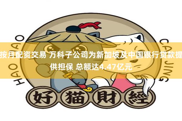 按月配资交易 万科子公司为新加坡及中国银行贷款提供担保 总额达4.47亿元