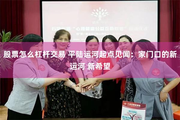 股票怎么杠杆交易 平陆运河起点见闻：家门口的新运河 新希望