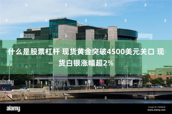 什么是股票杠杆 现货黄金突破4500美元关口 现货白银涨幅超2%