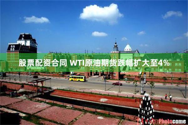 股票配资合同 WTI原油期货跌幅扩大至4%