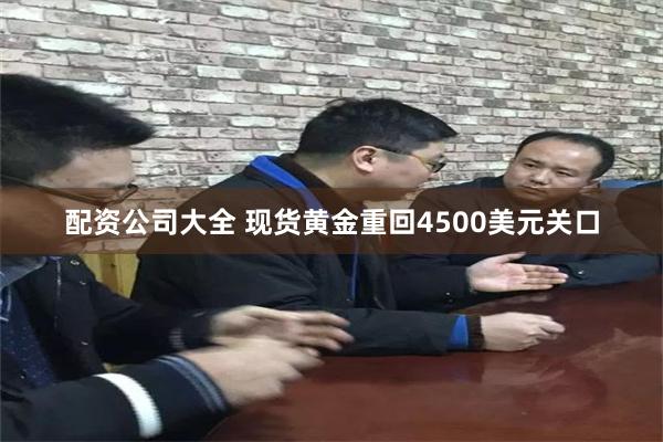 配资公司大全 现货黄金重回4500美元关口