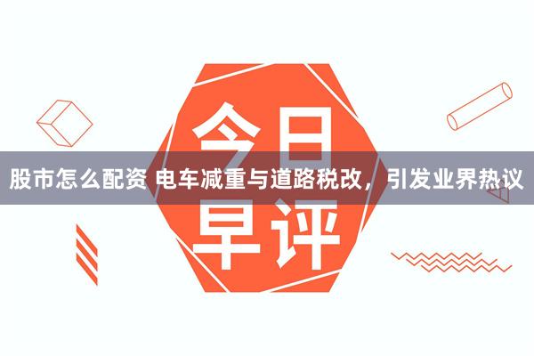 股市怎么配资 电车减重与道路税改，引发业界热议