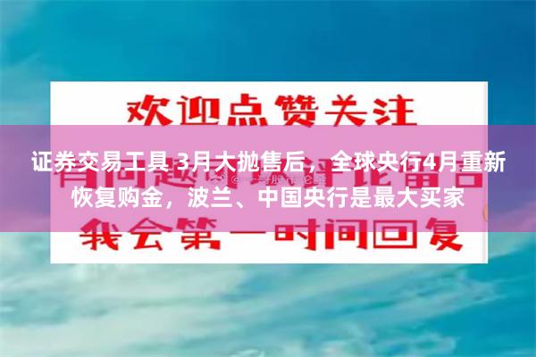 证券交易工具 3月大抛售后，全球央行4月重新恢复购金，波兰、中国央行是最大买家
