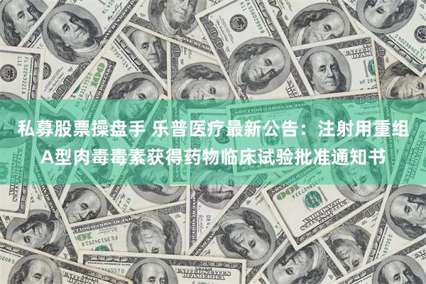 私募股票操盘手 乐普医疗最新公告：注射用重组A型肉毒毒素获得药物临床试验批准通知书