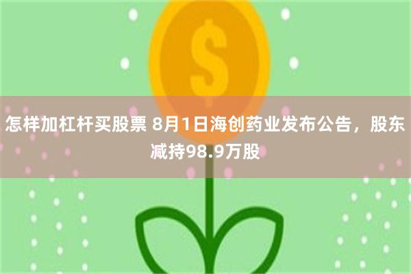怎样加杠杆买股票 8月1日海创药业发布公告，股东减持98.9万股