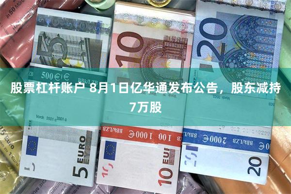 股票杠杆账户 8月1日亿华通发布公告，股东减持7万股
