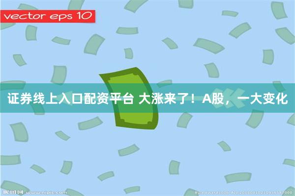 证券线上入口配资平台 大涨来了！A股，一大变化