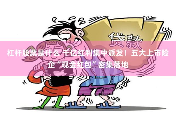 杠杆股票是什么 千亿红利集中派发!五大上市险企“现金红包”密集落地